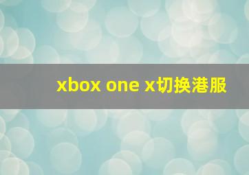 xbox one x切换港服